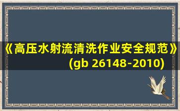 《高压水射流清洗作业安全规范》(gb 26148-2010)